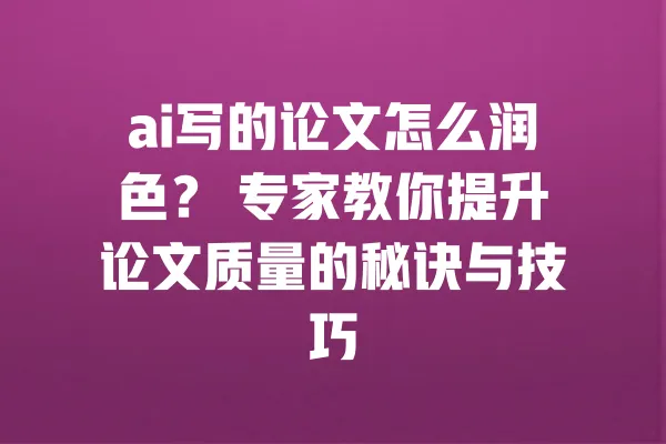 ai写的论文怎么润色? 专家教你提升论文质量的秘诀与技巧 一