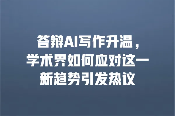 答辩AI写作升温,学术界如何应对这一新趋势引发热议 一