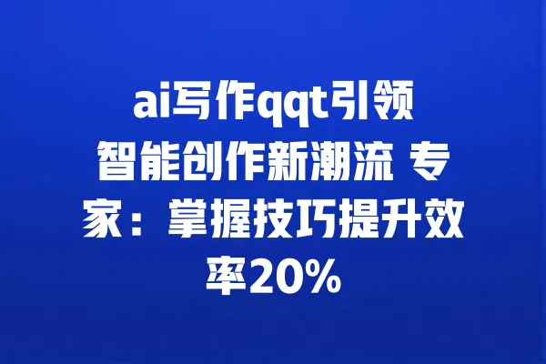 ai写作qqt引领智能创作新潮流 专家:掌握技巧提升效率20% 一
