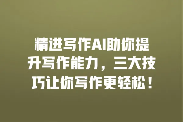 精进写作AI助你提升写作能力,三大技巧让你写作更轻松! 一