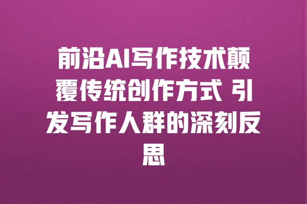 前沿AI写作技术颠覆传统创作方式 引发写作人群的深刻反思 一