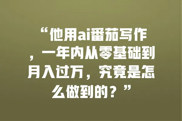 “他用ai番茄写作,一年内从零基础到月入过万,究竟是怎么做到的?” 一