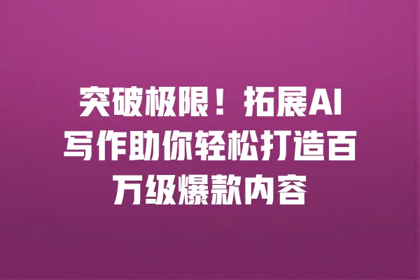 突破极限!拓展AI写作助你轻松打造百万级爆款内容 一