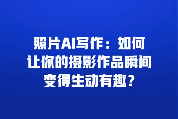 照片AI写作:如何让你的摄影作品瞬间变得生动有趣? 一