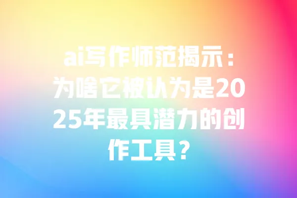 ai写作师范揭示:为啥它被认为是2025年最具潜力的创作工具? 一