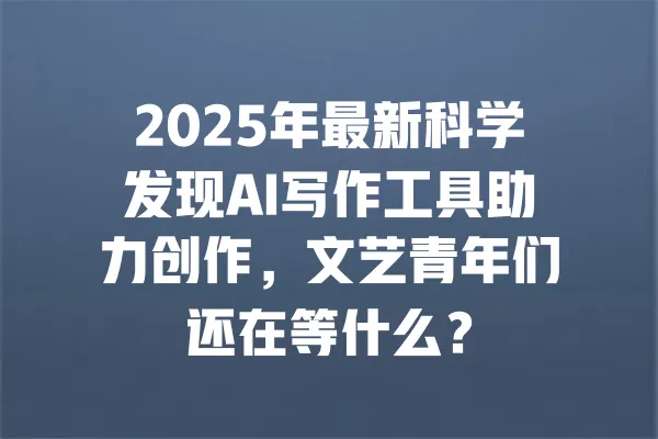 2025年最新科学发现AI写作工具助力创作,文艺青年们还在等什么? 一