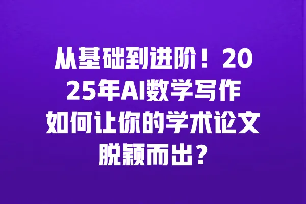 从基础到进阶!2025年AI数学写作如何让你的学术论文脱颖而出? 一