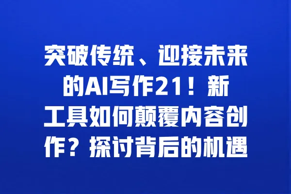 突破传统、迎接未来的AI写作21!新工具如何颠覆内容创作?探讨背后的机遇与挑战 一