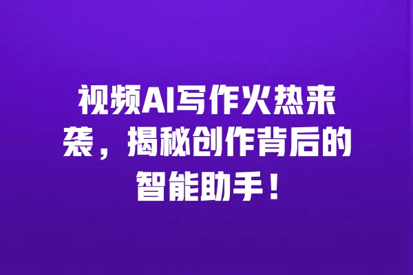 视频AI写作火热来袭,揭秘创作背后的智能助手! 一