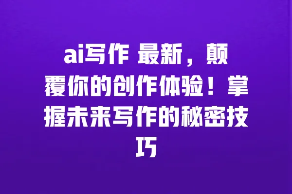ai写作 最新,颠覆你的创作体验!掌握未来写作的秘密技巧 一