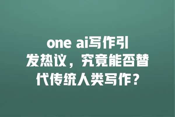 one ai写作引发热议,究竟能否替代传统人类写作? 一