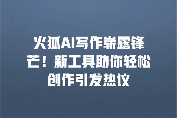 火狐AI写作崭露锋芒！新工具助你轻松创作引发热议 一