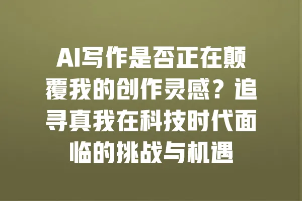 AI写作是否正在颠覆我的创作灵感?追寻真我在科技时代面临的挑战与机遇 一