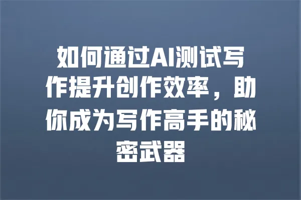 如何通过AI测试写作提升创作效率,助你成为写作高手的秘密武器 一
