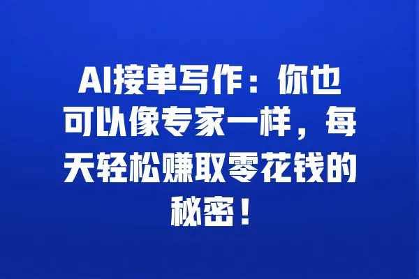 AI接单写作:你也可以像专家一样,每天轻松赚取零花钱的秘密! 一