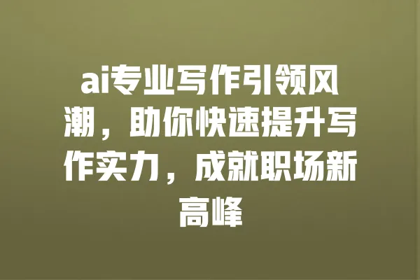 ai专业写作引领风潮,助你快速提升写作实力,成就职场新高峰 一