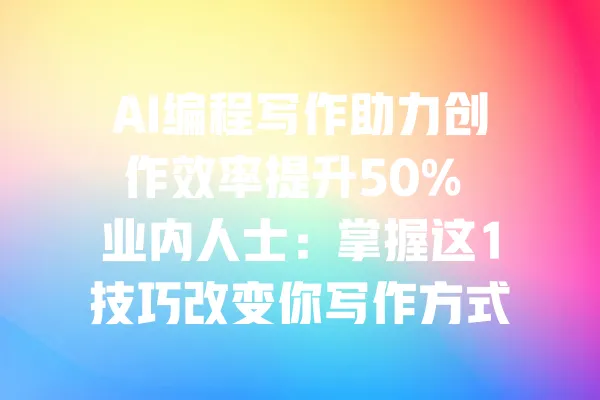 AI编程写作助力创作效率提升50% 业内人士:掌握这1技巧改变你写作方式 一