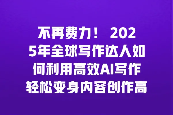 不再费力! 2025年全球写作达人如何利用高效AI写作轻松变身内容创作高手 一