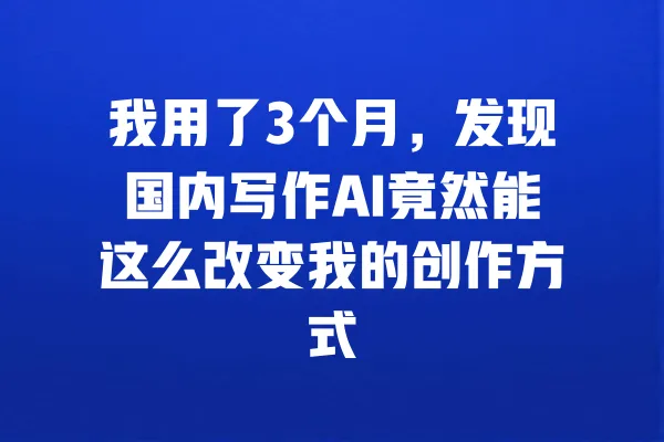 我用了3个月,发现国内写作AI竟然能这么改变我的创作方式 一