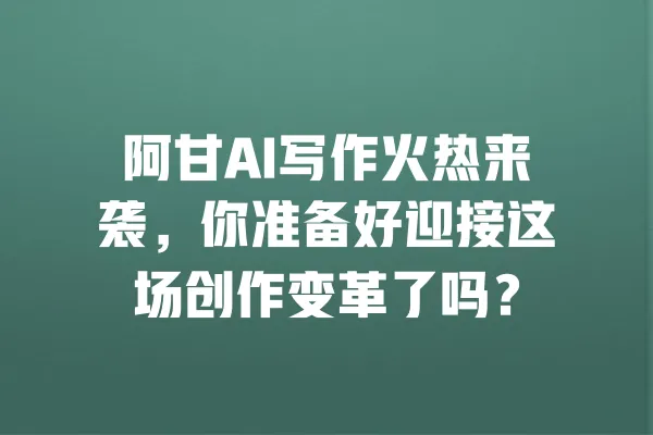 阿甘AI写作火热来袭，你准备好迎接这场创作变革了吗？ 一