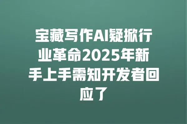 宝藏写作AI疑掀行业革命2025年新手上手需知开发者回应了 一