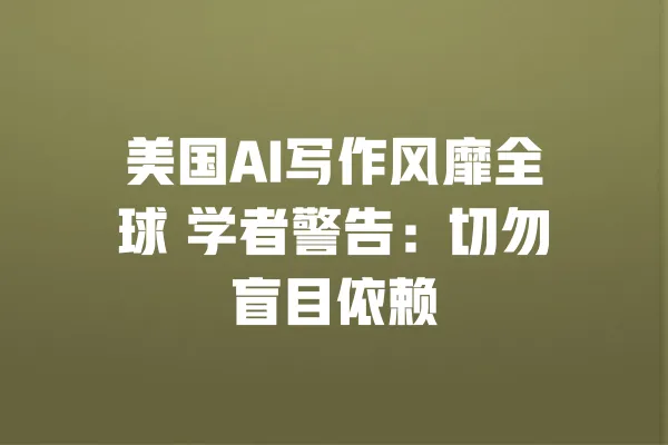 美国AI写作风靡全球 学者警告:切勿盲目依赖 一
