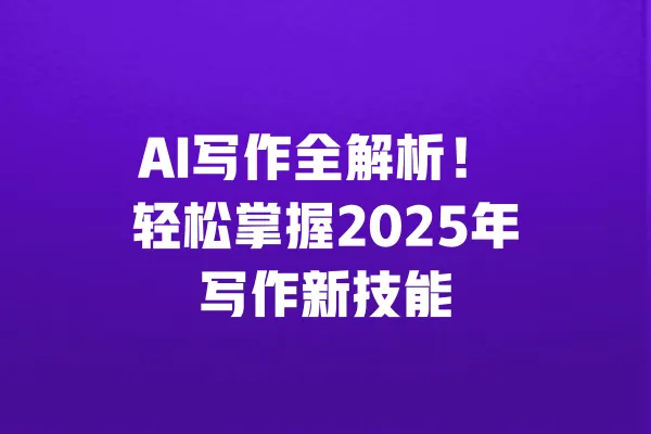 AI写作全解析！ 轻松掌握2025年写作新技能 一