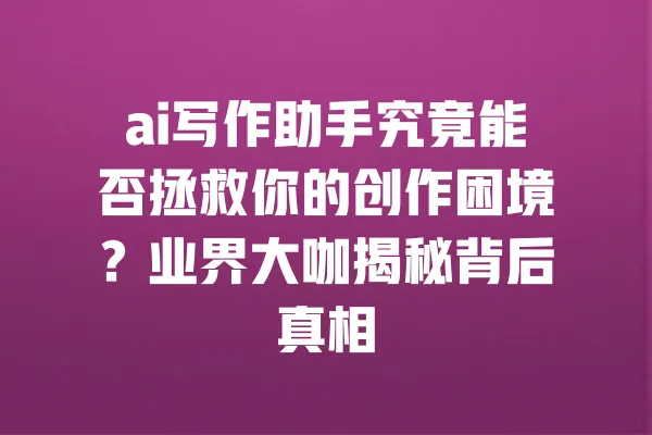 ai写作助手究竟能否拯救你的创作困境?业界大咖揭秘背后真相 一