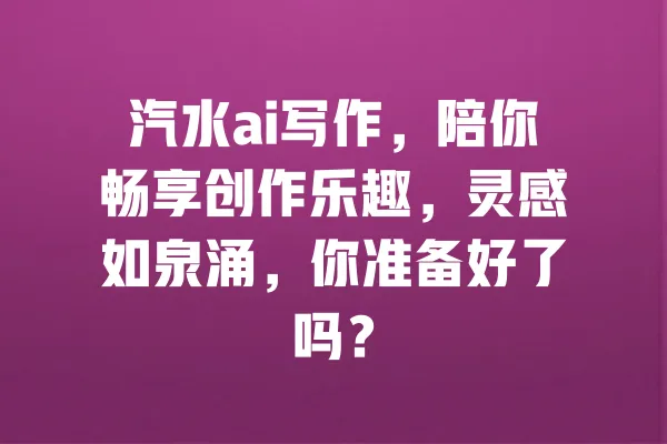 汽水ai写作,陪你畅享创作乐趣,灵感如泉涌,你准备好了吗? 一