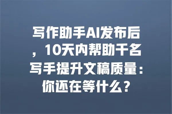写作助手AI发布后,10天内帮助千名写手提升文稿质量:你还在等什么? 一
