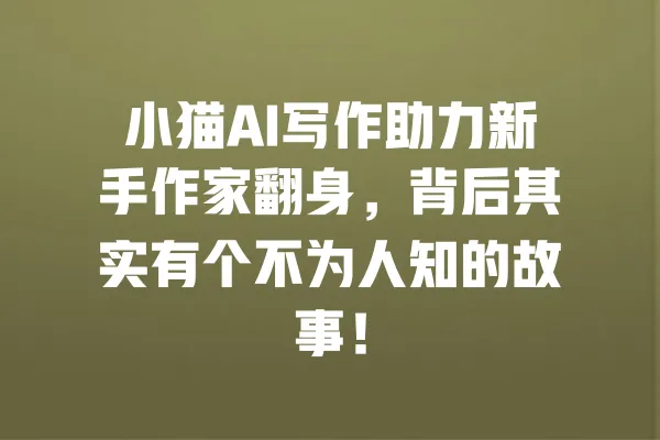 小猫AI写作助力新手作家翻身,背后其实有个不为人知的故事! 一