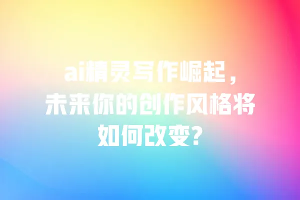 ai精灵写作崛起,未来你的创作风格将如何改变? 一