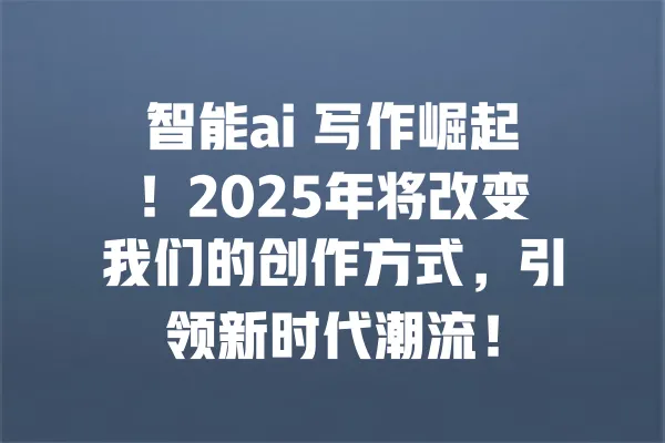 智能ai 写作崛起!2025年将改变我们的创作方式,引领新时代潮流! 一
