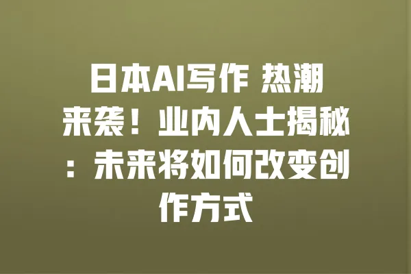 日本AI写作 热潮来袭!业内人士揭秘:未来将如何改变创作方式 一