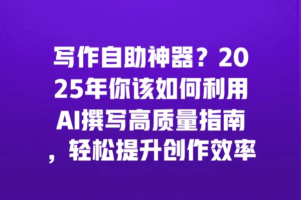 写作自助神器?2025年你该如何利用AI撰写高质量指南,轻松提升创作效率 一