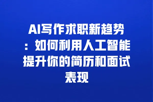 AI写作求职新趋势:如何利用人工智能提升你的简历和面试表现 一