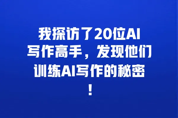 我探访了20位AI写作高手,发现他们训练AI写作的秘密! 一