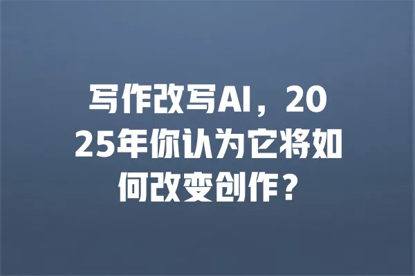 写作改写AI,2025年你认为它将如何改变创作? 一