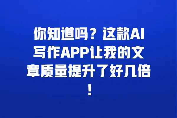 你知道吗?这款AI写作APP让我的文章质量提升了好几倍! 一