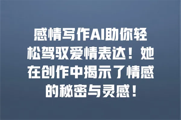 感情写作AI助你轻松驾驭爱情表达!她在创作中揭示了情感的秘密与灵感! 一