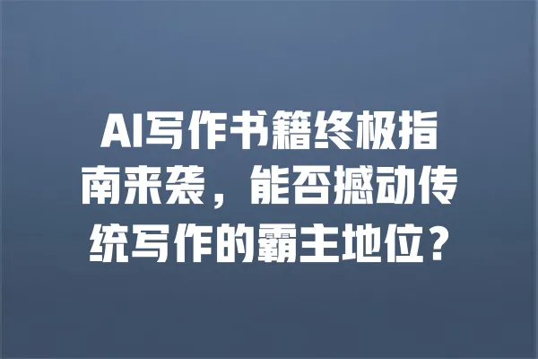 AI写作书籍终极指南来袭,能否撼动传统写作的霸主地位? 一