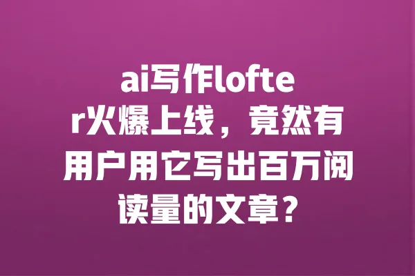 ai写作lofter火爆上线,竟然有用户用它写出百万阅读量的文章? 一