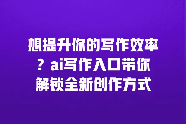 想提升你的写作效率?ai写作入口带你解锁全新创作方式 一