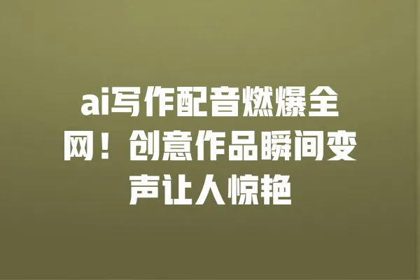 ai写作配音燃爆全网!创意作品瞬间变声让人惊艳 一