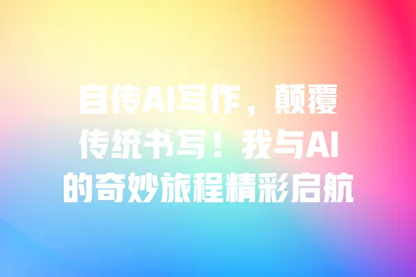 自传AI写作,颠覆传统书写!我与AI的奇妙旅程精彩启航 一