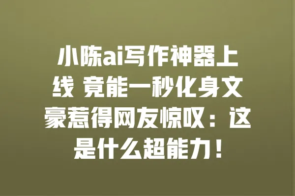 小陈ai写作神器上线 竟能一秒化身文豪惹得网友惊叹:这是什么超能力! 一