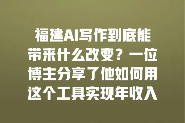 福建AI写作到底能带来什么改变?一位博主分享了他如何用这个工具实现年收入翻倍的惊人经历 一