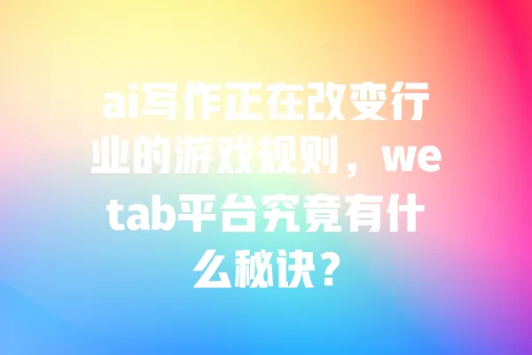 ai写作正在改变行业的游戏规则,wetab平台究竟有什么秘诀? 一