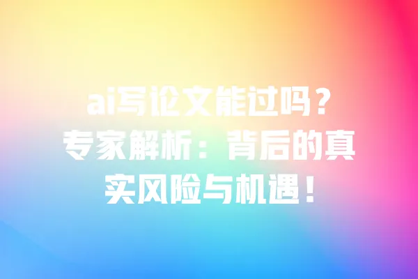 ai写论文能过吗?专家解析:背后的真实风险与机遇! 一