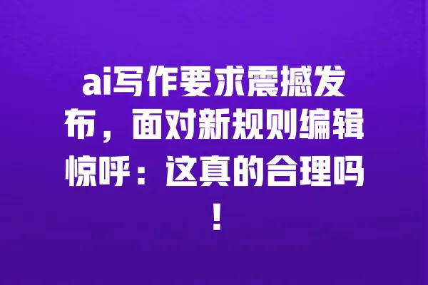 ai写作要求震撼发布,面对新规则编辑惊呼:这真的合理吗! 一